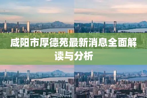 咸阳市厚德苑最新消息全面解读与分析