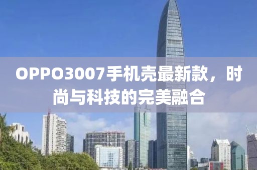 OPPO3007手机壳最新款，时尚与科技的完美融合