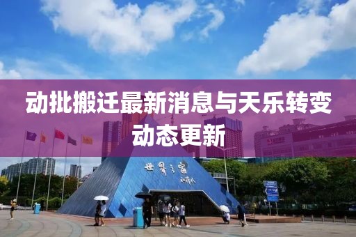 动批搬迁最新消息与天乐转变动态更新