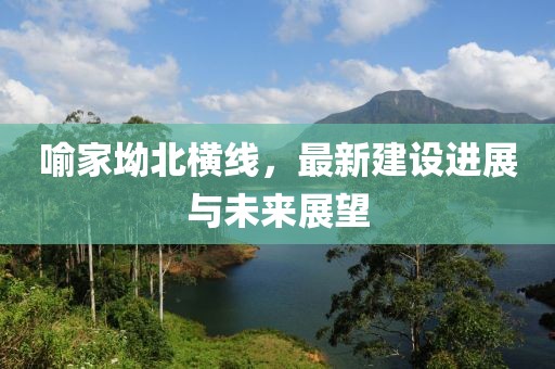 喻家坳北横线，最新建设进展与未来展望