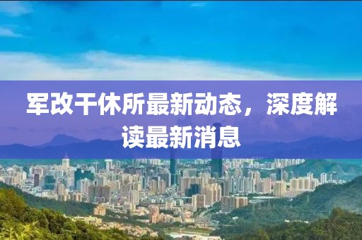 军改干休所最新动态，深度解读最新消息