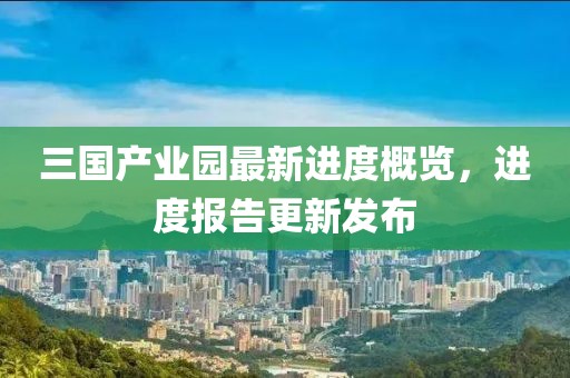 三国产业园最新进度概览，进度报告更新发布