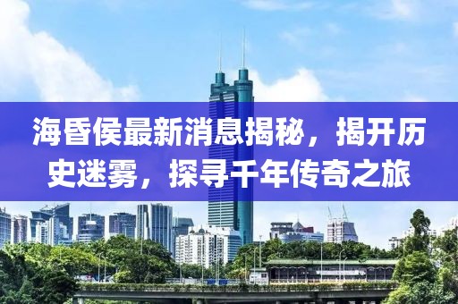海昏侯最新消息揭秘，揭开历史迷雾，探寻千年传奇之旅