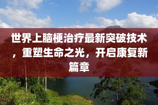 世界上脑梗治疗最新突破技术，重塑生命之光，开启康复新篇章