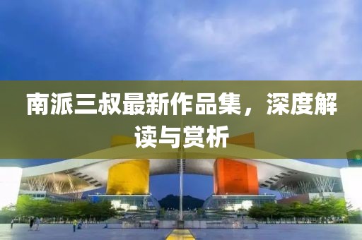 南派三叔最新作品集，深度解读与赏析