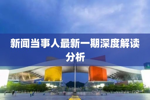 新闻当事人最新一期深度解读分析
