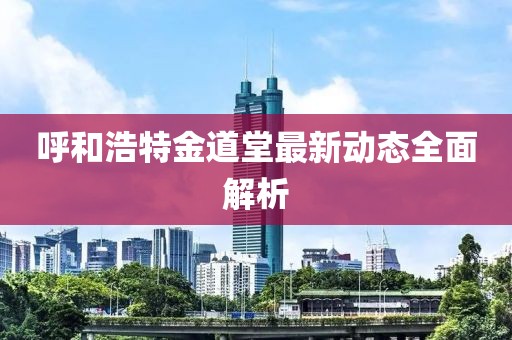 呼和浩特金道堂最新动态全面解析