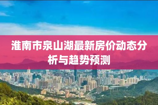 淮南市泉山湖最新房价动态分析与趋势预测