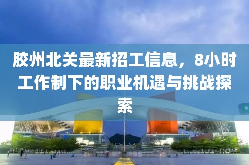 胶州北关最新招工信息，8小时工作制下的职业机遇与挑战探索