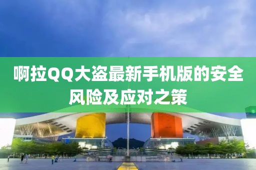 啊拉QQ大盗最新手机版的安全风险及应对之策