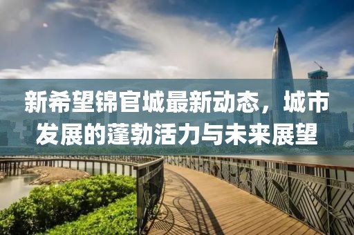 新希望锦官城最新动态，城市发展的蓬勃活力与未来展望