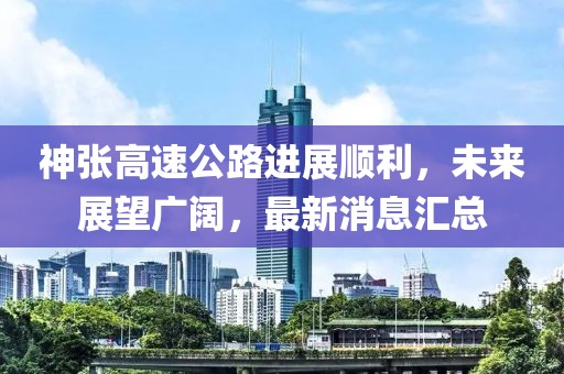 神张高速公路进展顺利，未来展望广阔，最新消息汇总