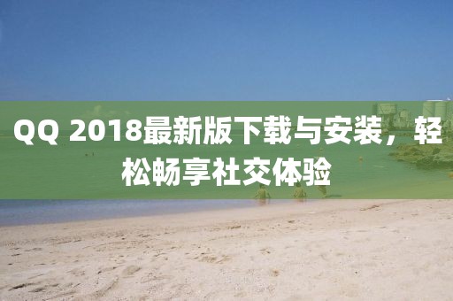 QQ 2018最新版下载与安装，轻松畅享社交体验