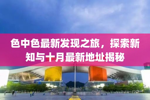 色中色最新发现之旅，探索新知与十月最新地址揭秘