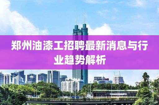 郑州油漆工招聘最新消息与行业趋势解析
