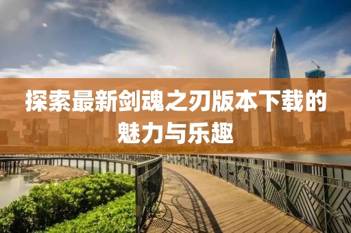 探索最新剑魂之刃版本下载的魅力与乐趣