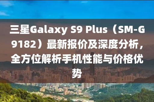 三星Galaxy S9 Plus（SM-G9182）最新报价及深度分析，全方位解析手机性能与价格优势
