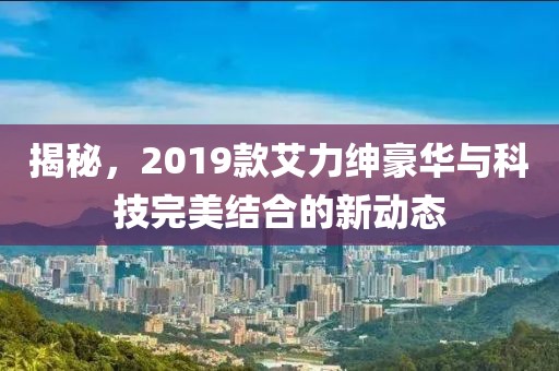 揭秘，2019款艾力绅豪华与科技完美结合的新动态