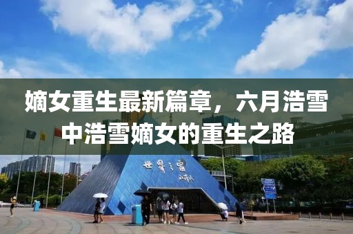 嫡女重生最新篇章，六月浩雪中浩雪嫡女的重生之路