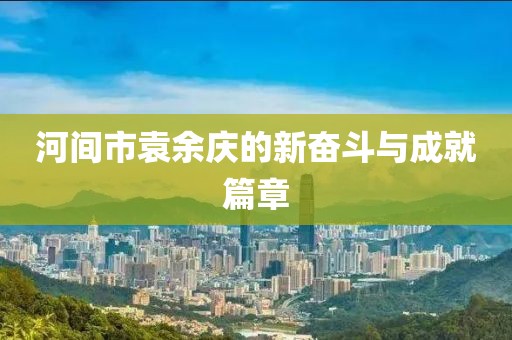 河间市袁余庆的新奋斗与成就篇章
