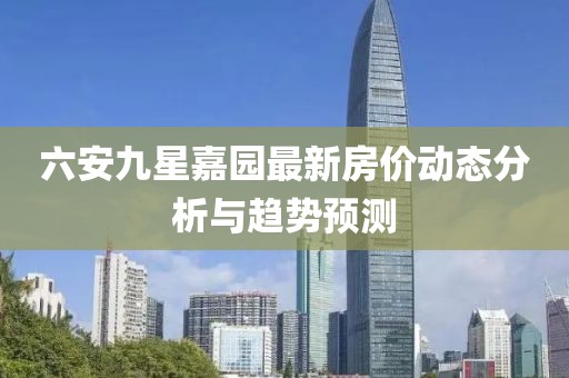 六安九星嘉园最新房价动态分析与趋势预测