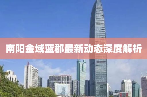 南阳金域蓝郡最新动态深度解析