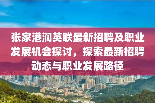 张家港润英联最新招聘及职业发展机会探讨，探索最新招聘动态与职业发展路径