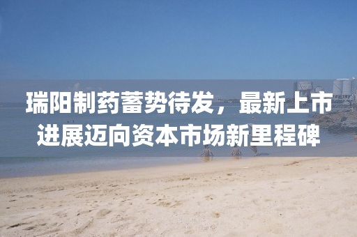 瑞阳制药蓄势待发，最新上市进展迈向资本市场新里程碑