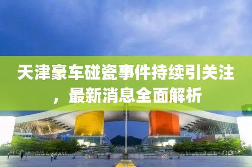 天津豪车碰瓷事件持续引关注，最新消息全面解析
