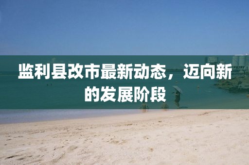 监利县改市最新动态，迈向新的发展阶段