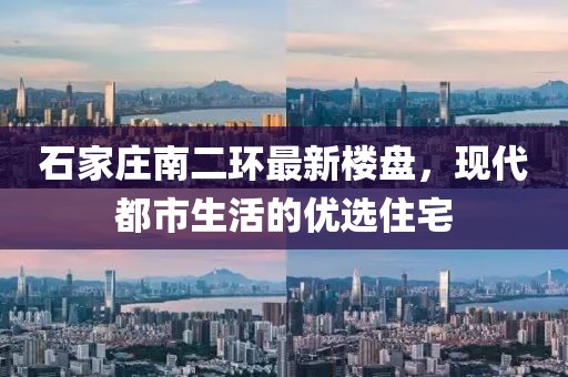 石家庄南二环最新楼盘，现代都市生活的优选住宅
