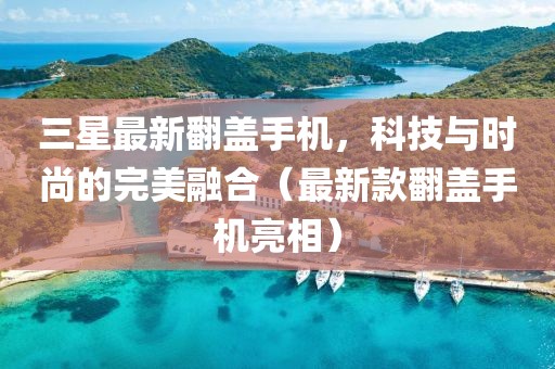 三星最新翻盖手机，科技与时尚的完美融合（最新款翻盖手机亮相）