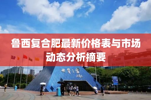 鲁西复合肥最新价格表与市场动态分析摘要