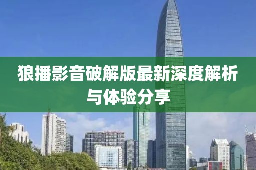 狼播影音破解版最新深度解析与体验分享