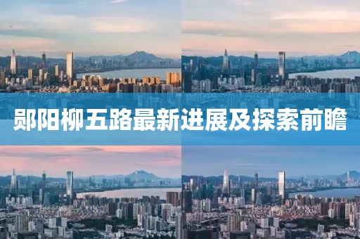 郧阳柳五路最新进展及探索前瞻