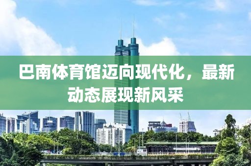 巴南体育馆迈向现代化，最新动态展现新风采