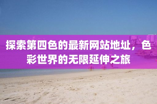 探索第四色的最新网站地址，色彩世界的无限延伸之旅
