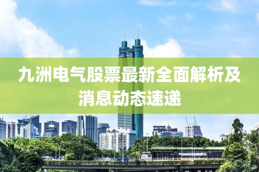 九洲电气股票最新全面解析及消息动态速递
