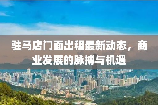 驻马店门面出租最新动态，商业发展的脉搏与机遇