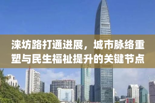 涞坊路打通进展，城市脉络重塑与民生福祉提升的关键节点