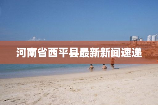 河南省西平县最新新闻速递