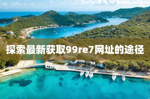 探索最新获取99re7网址的途径
