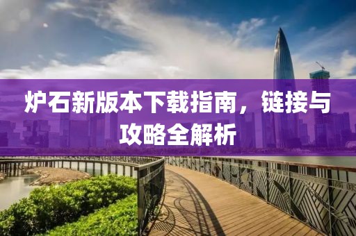 炉石新版本下载指南，链接与攻略全解析