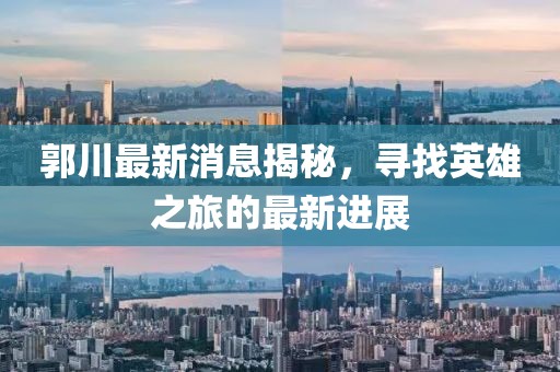 郭川最新消息揭秘，寻找英雄之旅的最新进展