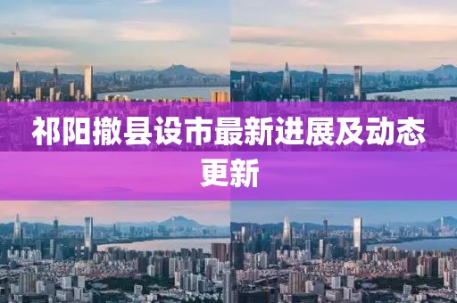 祁阳撤县设市最新进展及动态更新