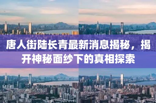 唐人街陆长青最新消息揭秘，揭开神秘面纱下的真相探索