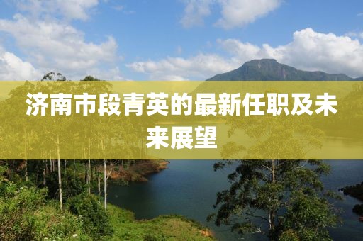 济南市段青英的最新任职及未来展望