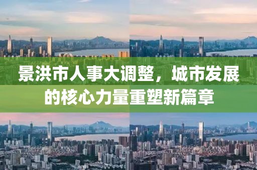 景洪市人事大调整，城市发展的核心力量重塑新篇章