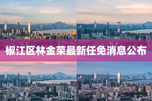 椒江区林金荣最新任免消息公布