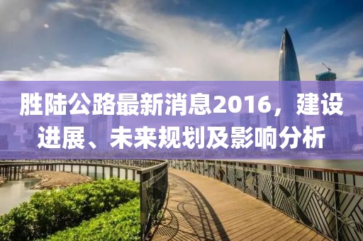 胜陆公路最新消息2016，建设进展、未来规划及影响分析